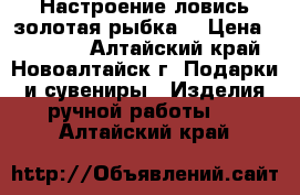 Настроение-ловись золотая рыбка! › Цена ­ 13 000 - Алтайский край, Новоалтайск г. Подарки и сувениры » Изделия ручной работы   . Алтайский край